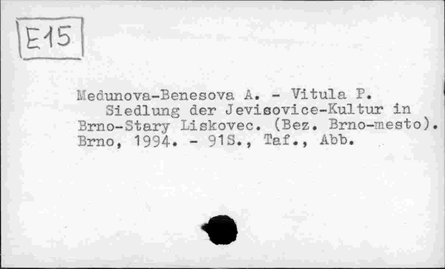 ﻿Е45
Medunova-Benesova А. - Vitula P.
Siedlung der Jevisovice-Kultur in Brno-Stary Liskovec. (Bez. Brno-mesto). Brno, 1994. - 913., Taf., Abb.